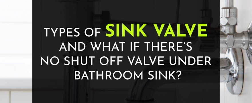 Types Of Sink Valve And What If There’s No Shut Off Valve Under Bathroom Sink